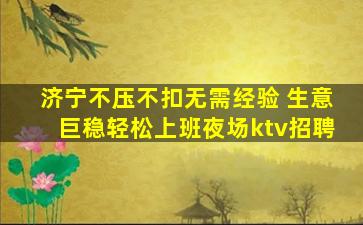 济宁不压不扣无需经验 生意巨稳轻松上班夜场ktv招聘